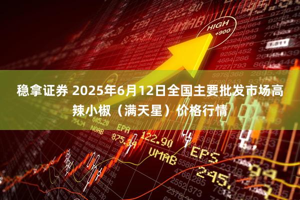 稳拿证券 2025年6月12日全国主要批发市场高辣小椒（满天星）价格行情