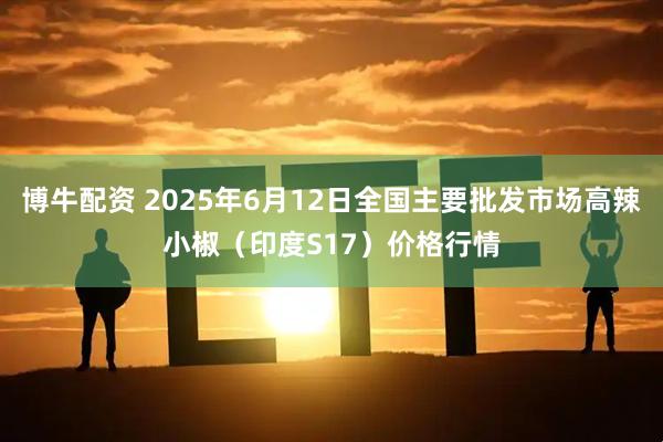 博牛配资 2025年6月12日全国主要批发市场高辣小椒（印度S17）价格行情