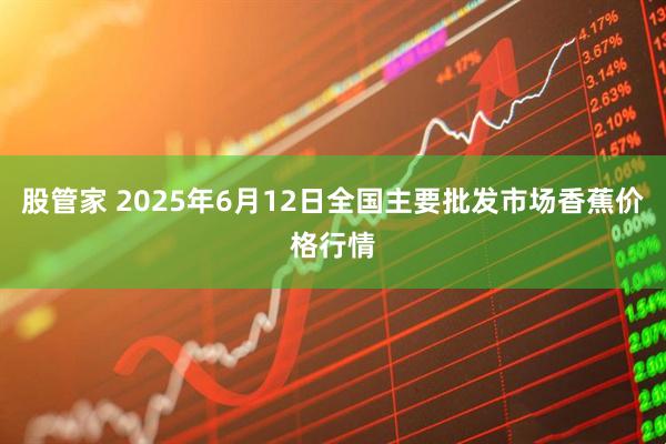 股管家 2025年6月12日全国主要批发市场香蕉价格行情