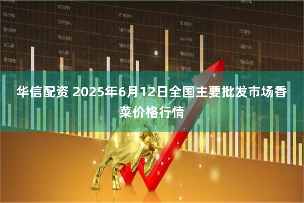 华信配资 2025年6月12日全国主要批发市场香菜价格行情