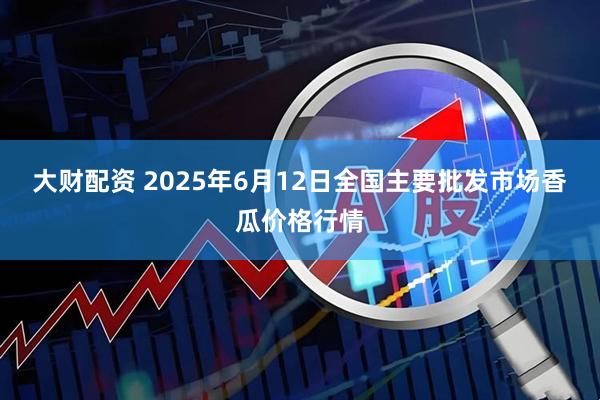 大财配资 2025年6月12日全国主要批发市场香瓜价格行情
