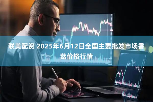 联美配资 2025年6月12日全国主要批发市场香菇价格行情