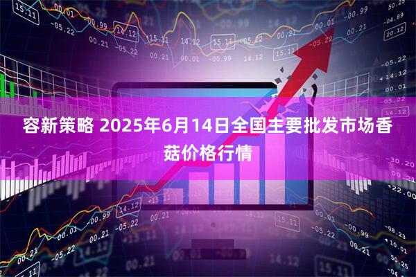 容新策略 2025年6月14日全国主要批发市场香菇价格行情