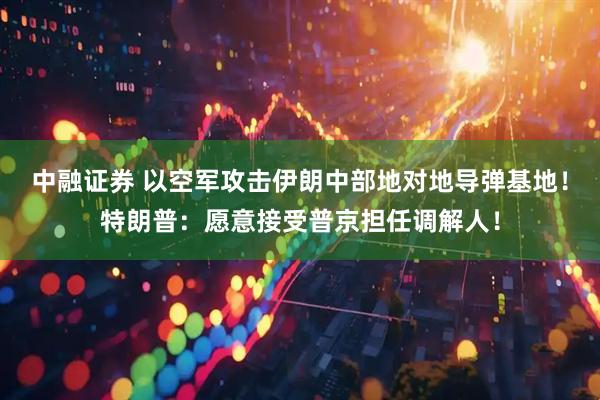 中融证券 以空军攻击伊朗中部地对地导弹基地！特朗普：愿意接受普京担任调解人！