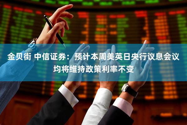 金贝街 中信证券：预计本周美英日央行议息会议均将维持政策利率不变