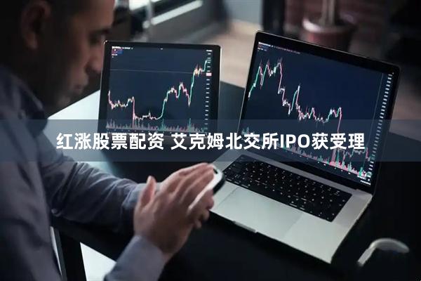 红涨股票配资 艾克姆北交所IPO获受理