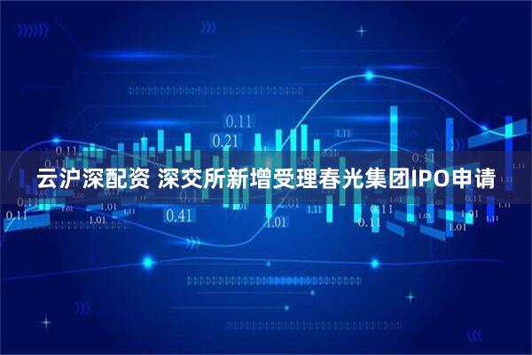云沪深配资 深交所新增受理春光集团IPO申请