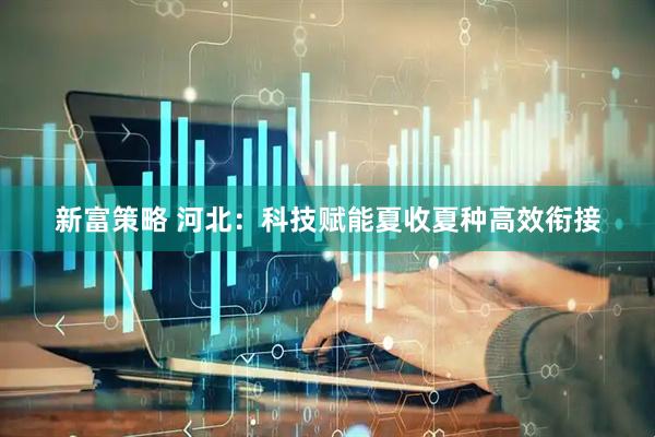 新富策略 河北：科技赋能夏收夏种高效衔接