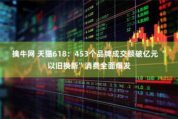 擒牛网 天猫618：453个品牌成交额破亿元 “以旧换新”消费全面爆发