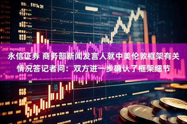 永信证券 商务部新闻发言人就中美伦敦框架有关情况答记者问：双方进一步确认了框架细节