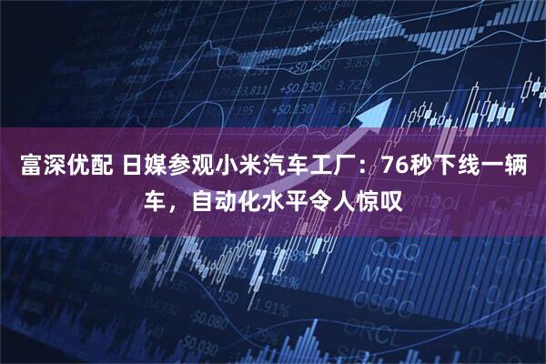 富深优配 日媒参观小米汽车工厂：76秒下线一辆车，自动化水平令人惊叹