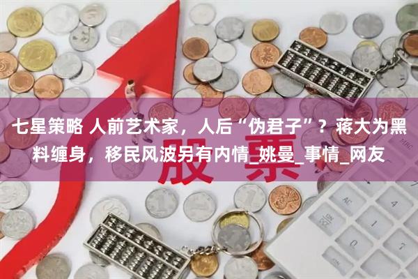 七星策略 人前艺术家，人后“伪君子”？蒋大为黑料缠身，移民风波另有内情_姚曼_事情_网友