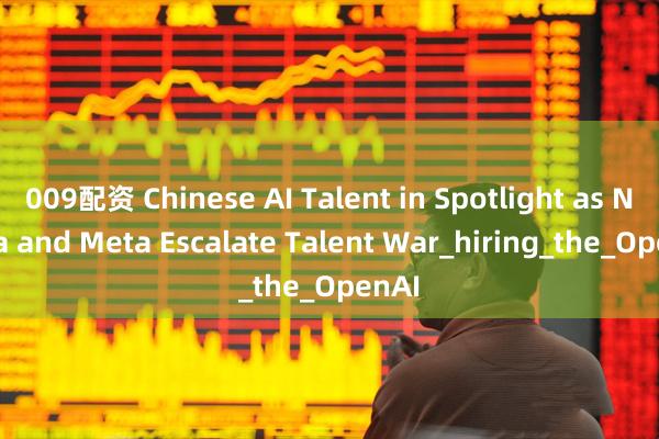 009配资 Chinese AI Talent in Spotlight as Nvidia and Meta Escalate Talent War_hiring_the_OpenAI