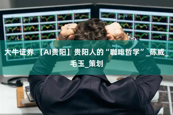 大牛证券 【AI贵阳】贵阳人的“咖啡哲学”_陈威_毛玉_策划