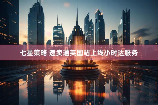 七星策略 速卖通英国站上线小时达服务