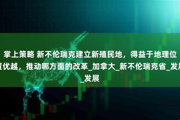 掌上策略 新不伦瑞克建立新殖民地，得益于地理位置优越，推动哪方面的改革_加拿大_新不伦瑞克省_发展