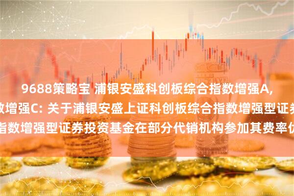 9688策略宝 浦银安盛科创板综合指数增强A,浦银安盛科创板综合指数增强C: 关于浦银安盛上证科创板综合指数增强型证券投资基金在部分代销机构参加其费率优惠活动的公告