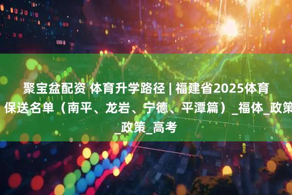 聚宝盆配资 体育升学路径 | 福建省2025体育单招、保送名单（南平、龙岩、宁德、平潭篇）_福体_政策_高考