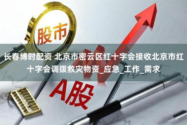 长春博时配资 北京市密云区红十字会接收北京市红十字会调拨救灾物资_应急_工作_需求
