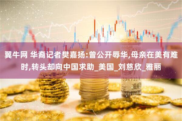 翼牛网 华裔记者樊嘉扬:曾公开辱华,母亲在美有难时,转头却向中国求助_美国_刘慈欣_雅丽