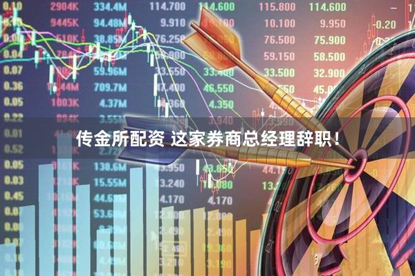 传金所配资 这家券商总经理辞职！