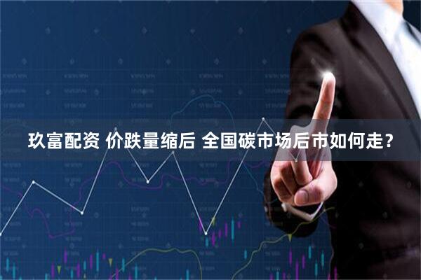玖富配资 价跌量缩后 全国碳市场后市如何走？