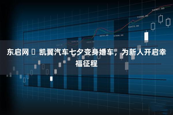东启网 ​凯翼汽车七夕变身婚车，为新人开启幸福征程