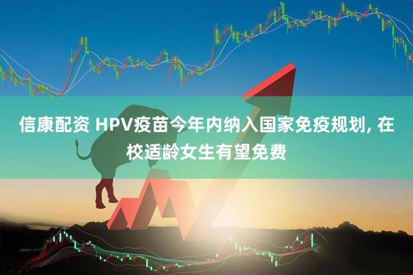 信康配资 HPV疫苗今年内纳入国家免疫规划, 在校适龄女生有望免费