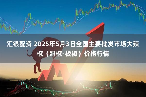 汇银配资 2025年5月3日全国主要批发市场大辣椒（甜椒-板椒）价格行情
