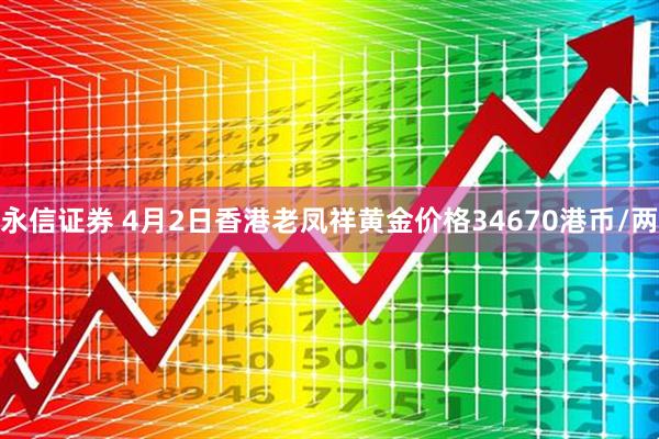永信证券 4月2日香港老凤祥黄金价格34670港币/两