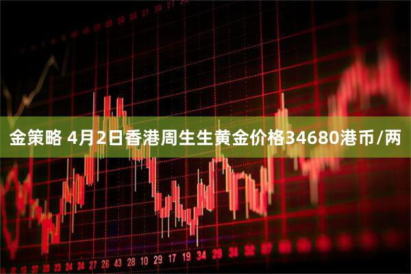 金策略 4月2日香港周生生黄金价格34680港币/两
