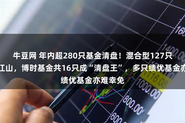 牛豆网 年内超280只基金清盘！混合型127只占半壁江山，博时基金共16只成“清盘王”，多只绩优基金亦难幸免