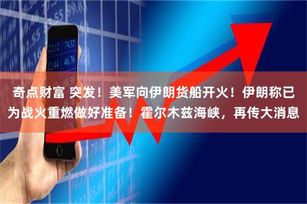 奇点财富 突发！美军向伊朗货船开火！伊朗称已为战火重燃做好准备！霍尔木兹海峡，再传大消息