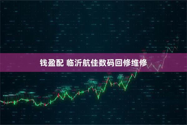 钱盈配 临沂航佳数码回修维修