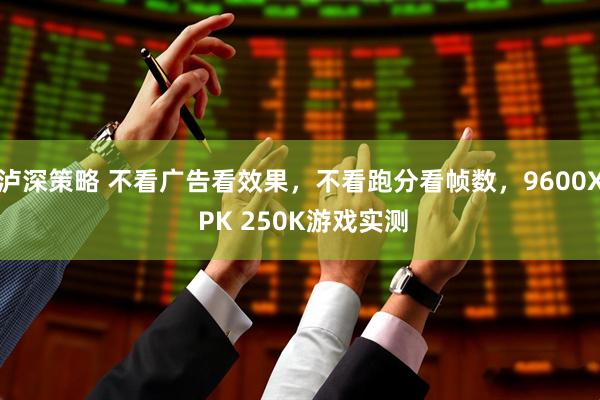 泸深策略 不看广告看效果，不看跑分看帧数，9600X PK 250K游戏实测